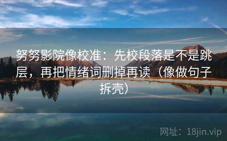 努努影院像校准：先校段落是不是跳层，再把情绪词删掉再读（像做句子拆壳）