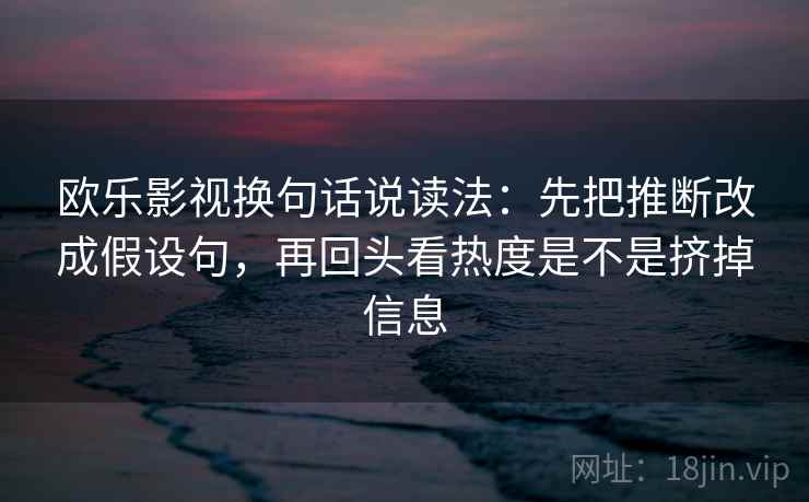 欧乐影视换句话说读法：先把推断改成假设句，再回头看热度是不是挤掉信息
