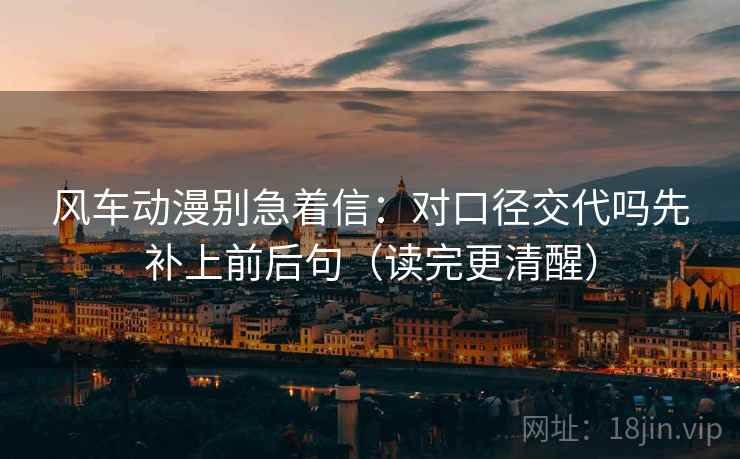 风车动漫别急着信：对口径交代吗先补上前后句（读完更清醒）