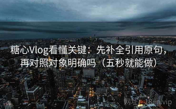 糖心Vlog看懂关键：先补全引用原句，再对照对象明确吗（五秒就能做）