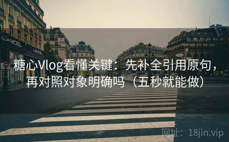 糖心Vlog看懂关键：先补全引用原句，再对照对象明确吗（五秒就能做）