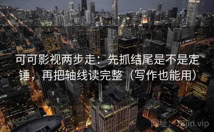 可可影视两步走：先抓结尾是不是定锤，再把轴线读完整（写作也能用）