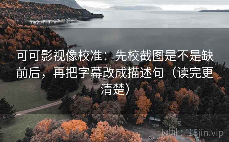 可可影视像校准：先校截图是不是缺前后，再把字幕改成描述句（读完更清楚）