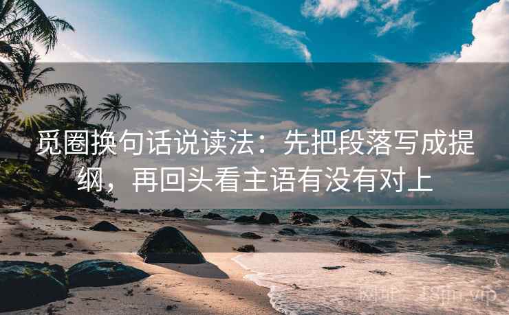 觅圈换句话说读法：先把段落写成提纲，再回头看主语有没有对上