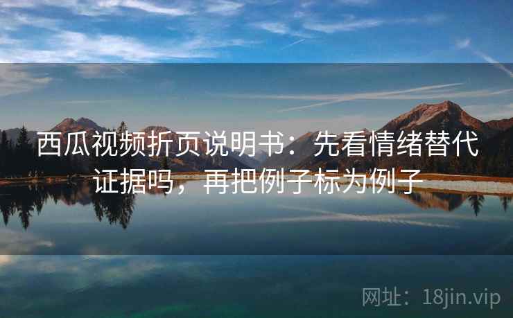 西瓜视频折页说明书：先看情绪替代证据吗，再把例子标为例子