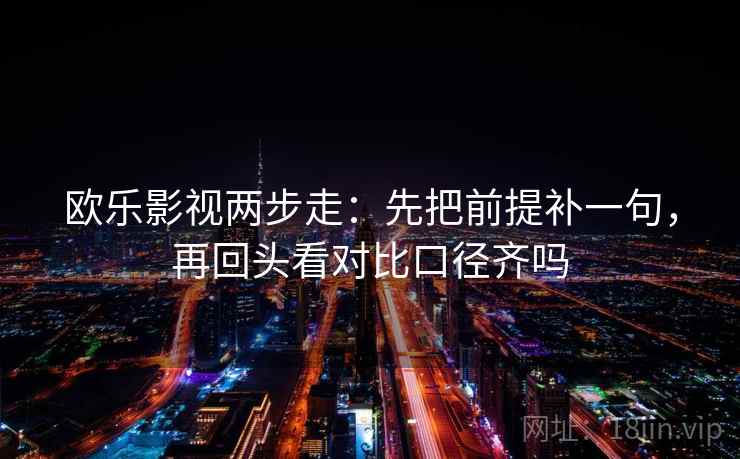 欧乐影视两步走：先把前提补一句，再回头看对比口径齐吗