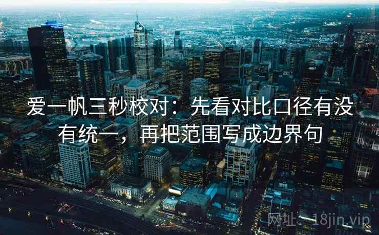 爱一帆三秒校对：先看对比口径有没有统一，再把范围写成边界句