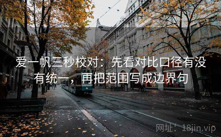 爱一帆三秒校对：先看对比口径有没有统一，再把范围写成边界句