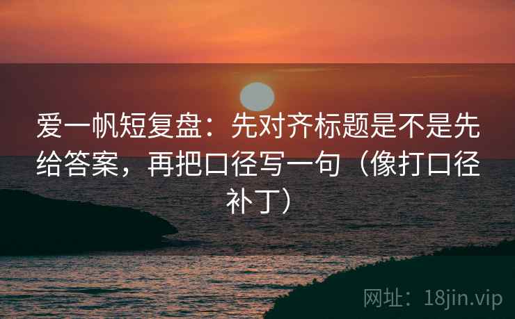 爱一帆短复盘：先对齐标题是不是先给答案，再把口径写一句（像打口径补丁）