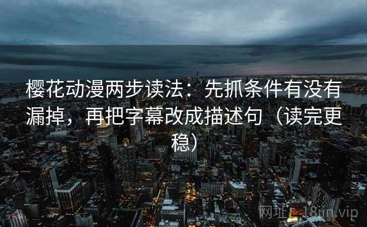樱花动漫两步读法：先抓条件有没有漏掉，再把字幕改成描述句（读完更稳）