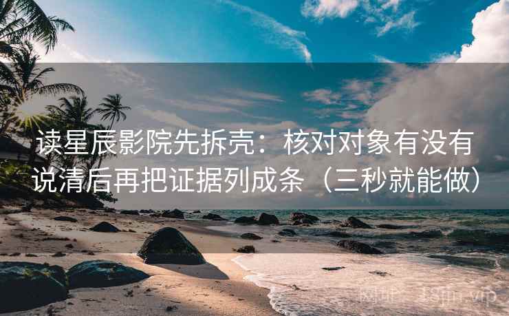 读星辰影院先拆壳：核对对象有没有说清后再把证据列成条（三秒就能做）