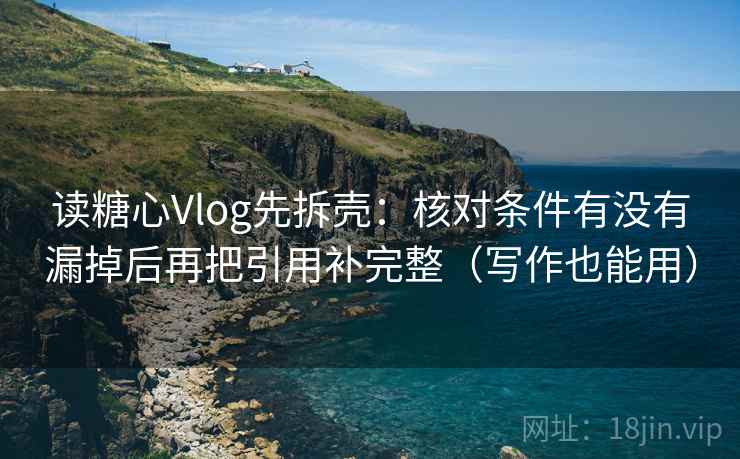 读糖心Vlog先拆壳：核对条件有没有漏掉后再把引用补完整（写作也能用）