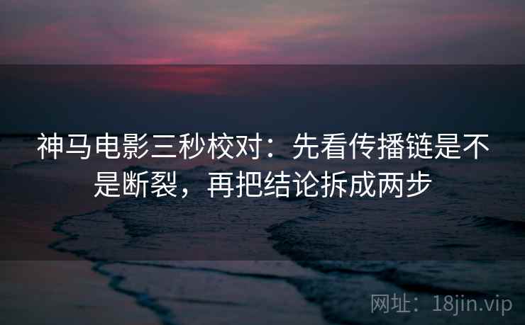神马电影三秒校对：先看传播链是不是断裂，再把结论拆成两步