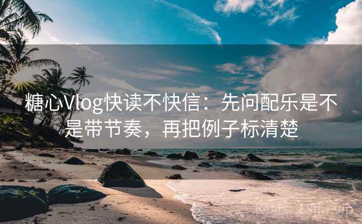 糖心Vlog快读不快信：先问配乐是不是带节奏，再把例子标清楚