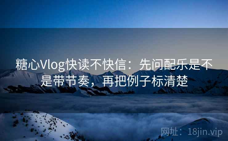 糖心Vlog快读不快信：先问配乐是不是带节奏，再把例子标清楚