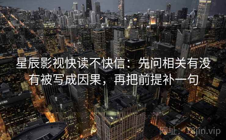 星辰影视快读不快信：先问相关有没有被写成因果，再把前提补一句