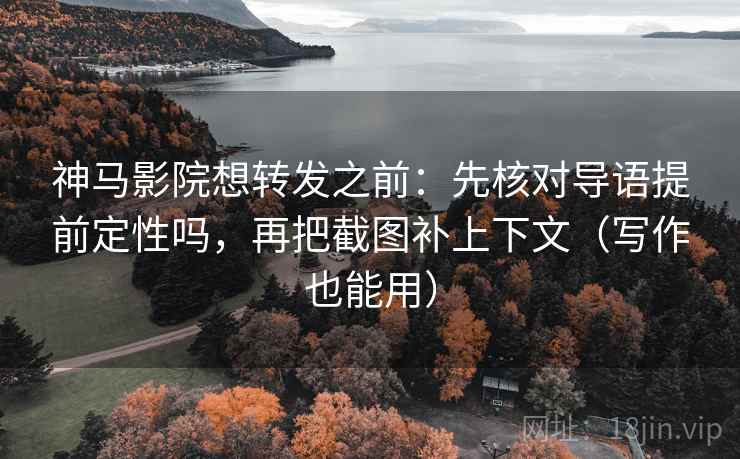 神马影院想转发之前：先核对导语提前定性吗，再把截图补上下文（写作也能用）