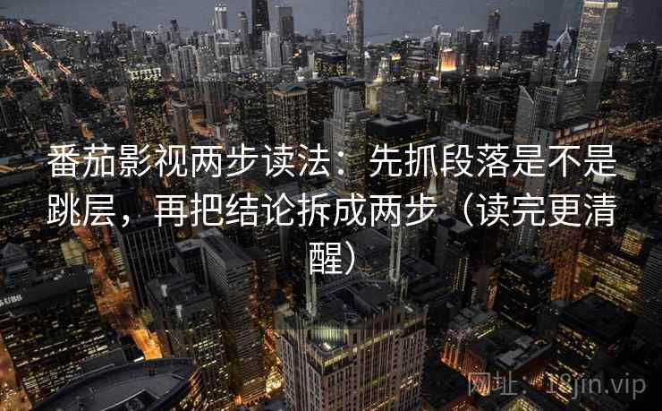 番茄影视两步读法：先抓段落是不是跳层，再把结论拆成两步（读完更清醒）