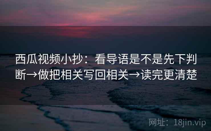 西瓜视频小抄：看导语是不是先下判断→做把相关写回相关→读完更清楚