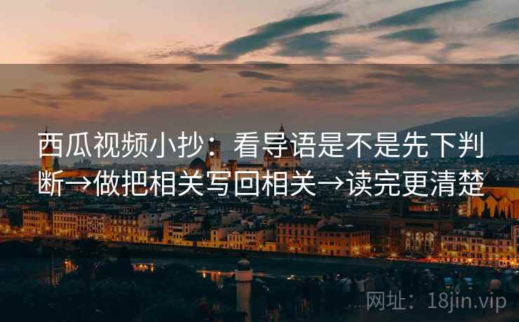 西瓜视频小抄：看导语是不是先下判断→做把相关写回相关→读完更清楚