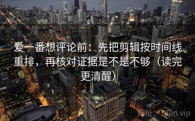 爱一番想评论前：先把剪辑按时间线重排，再核对证据是不是不够（读完更清醒）