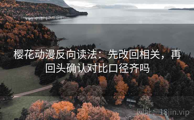 樱花动漫反向读法：先改回相关，再回头确认对比口径齐吗