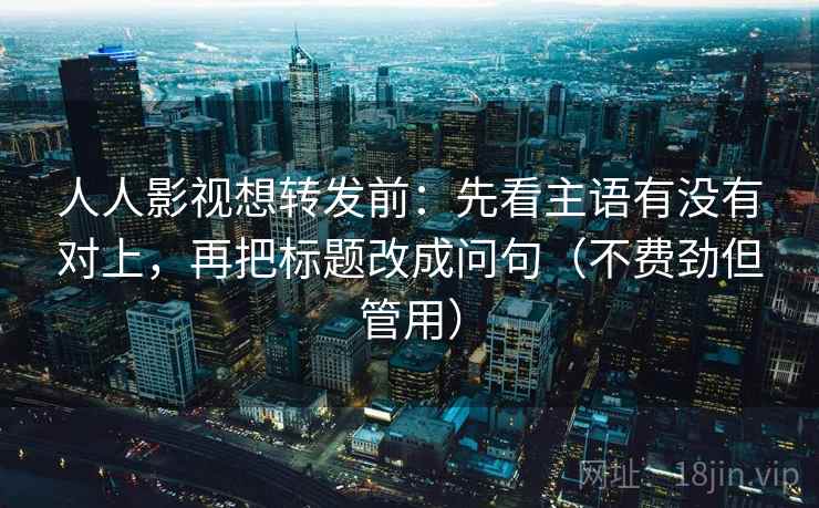 人人影视想转发前：先看主语有没有对上，再把标题改成问句（不费劲但管用）