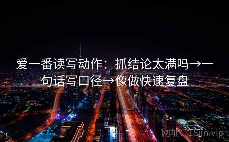 爱一番读写动作：抓结论太满吗→一句话写口径→像做快速复盘
