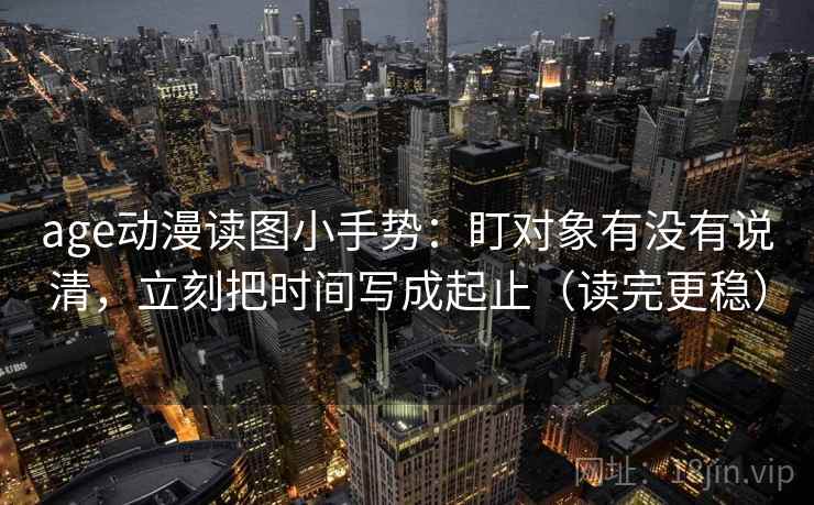 age动漫读图小手势：盯对象有没有说清，立刻把时间写成起止（读完更稳）