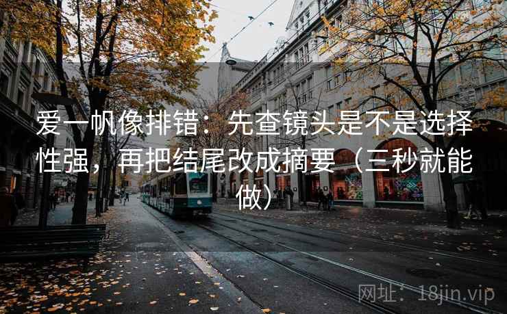 爱一帆像排错：先查镜头是不是选择性强，再把结尾改成摘要（三秒就能做）