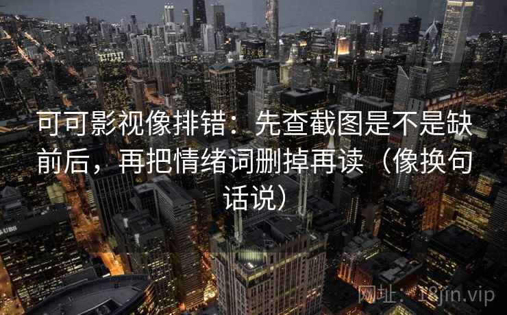 可可影视像排错：先查截图是不是缺前后，再把情绪词删掉再读（像换句话说）