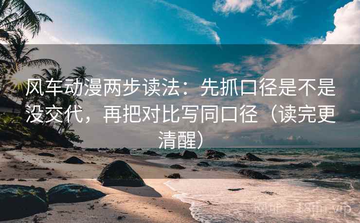风车动漫两步读法：先抓口径是不是没交代，再把对比写同口径（读完更清醒）