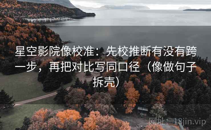 星空影院像校准：先校推断有没有跨一步，再把对比写同口径（像做句子拆壳）