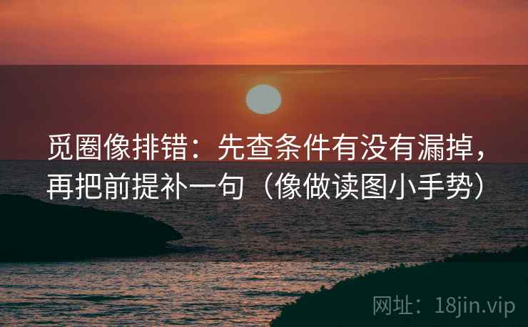 觅圈像排错：先查条件有没有漏掉，再把前提补一句（像做读图小手势）