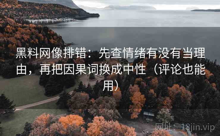 黑料网像排错：先查情绪有没有当理由，再把因果词换成中性（评论也能用）