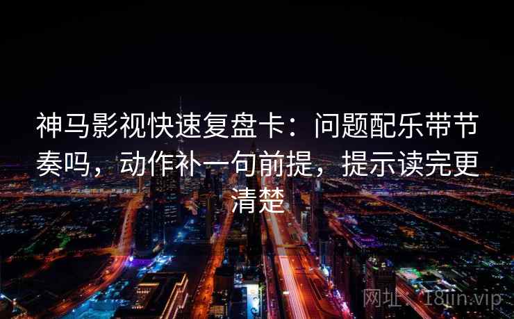 神马影视快速复盘卡：问题配乐带节奏吗，动作补一句前提，提示读完更清楚
