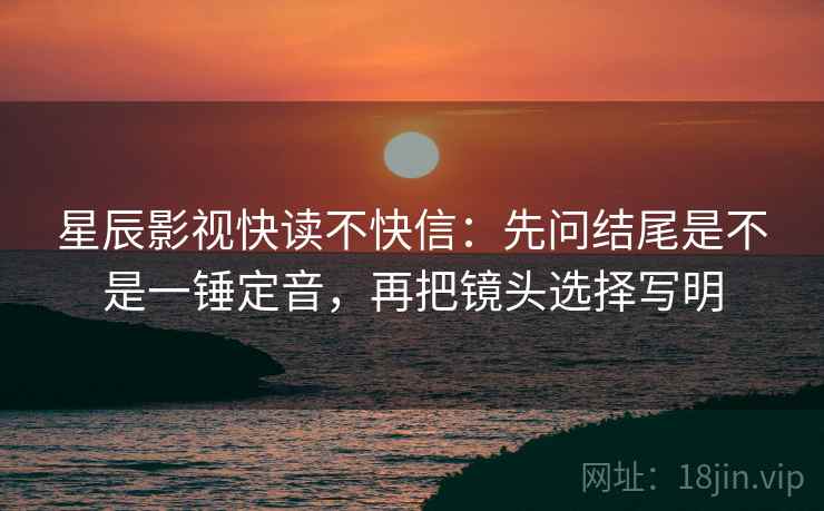 星辰影视快读不快信：先问结尾是不是一锤定音，再把镜头选择写明