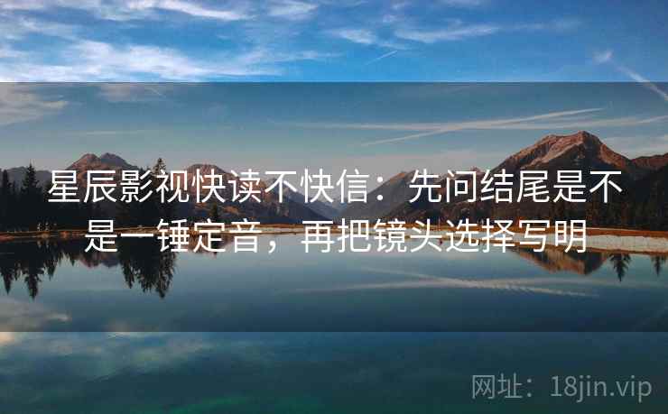 星辰影视快读不快信：先问结尾是不是一锤定音，再把镜头选择写明