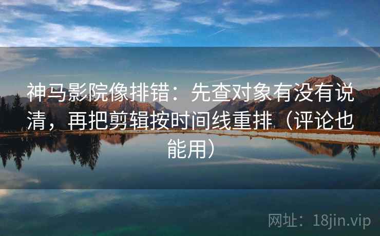 神马影院像排错：先查对象有没有说清，再把剪辑按时间线重排（评论也能用）