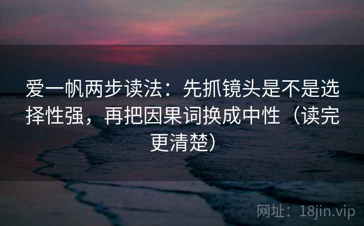 爱一帆两步读法：先抓镜头是不是选择性强，再把因果词换成中性（读完更清楚）