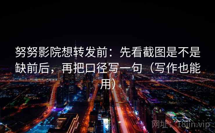 努努影院想转发前：先看截图是不是缺前后，再把口径写一句（写作也能用）
