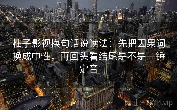 柚子影视换句话说读法：先把因果词换成中性，再回头看结尾是不是一锤定音