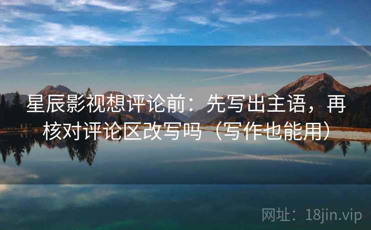 星辰影视想评论前：先写出主语，再核对评论区改写吗（写作也能用）