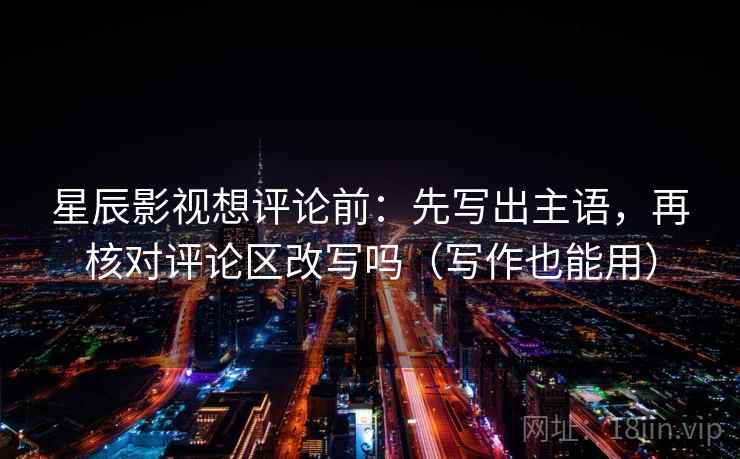 星辰影视想评论前：先写出主语，再核对评论区改写吗（写作也能用）