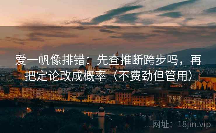 爱一帆像排错：先查推断跨步吗，再把定论改成概率（不费劲但管用）