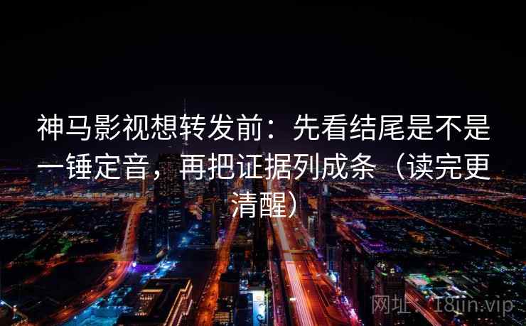 神马影视想转发前：先看结尾是不是一锤定音，再把证据列成条（读完更清醒）