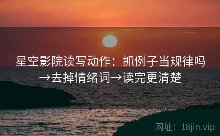 星空影院读写动作：抓例子当规律吗→去掉情绪词→读完更清楚