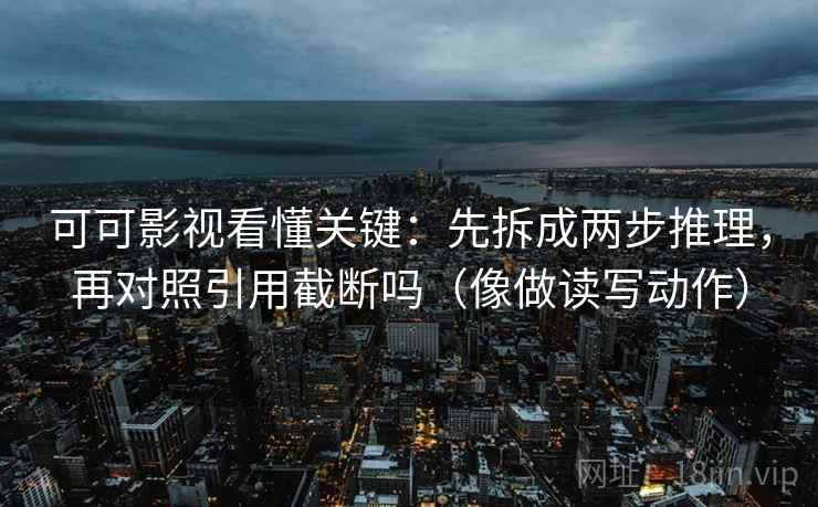 可可影视看懂关键：先拆成两步推理，再对照引用截断吗（像做读写动作）