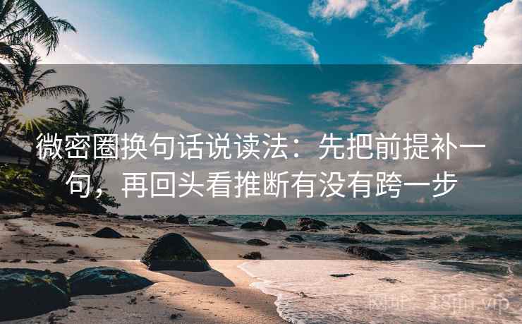 微密圈换句话说读法：先把前提补一句，再回头看推断有没有跨一步