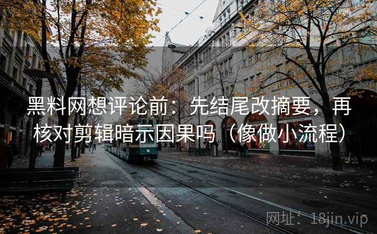 黑料网想评论前：先结尾改摘要，再核对剪辑暗示因果吗（像做小流程）